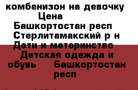 комбенизон на девочку › Цена ­ 1 200 - Башкортостан респ., Стерлитамакский р-н Дети и материнство » Детская одежда и обувь   . Башкортостан респ.